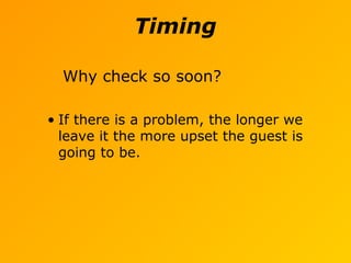 Timing
Why check so soon?
• If there is a problem, the longer we
leave it the more upset the guest is
going to be.
 
