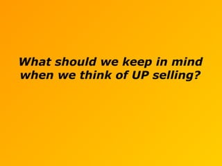What should we keep in mind
when we think of UP selling?
 