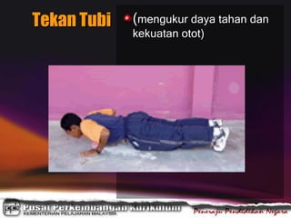 Tekan Tubi (mengukur daya tahan dan
kekuatan otot)
 