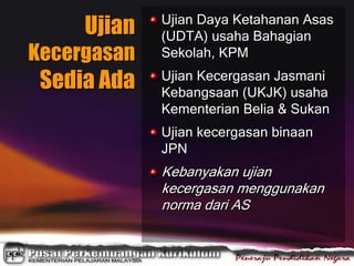 Ujian
Kecergasan
Sedia Ada
Ujian Daya Ketahanan Asas
(UDTA) usaha Bahagian
Sekolah, KPM
Ujian Kecergasan Jasmani
Kebangsaan (UKJK) usaha
Kementerian Belia & Sukan
Ujian kecergasan binaan
JPN
Kebanyakan ujian
kecergasan menggunakan
norma dari AS
 