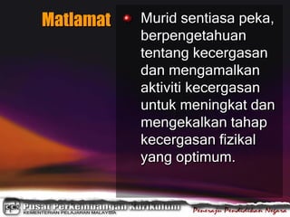 Matlamat Murid sentiasa peka,
berpengetahuan
tentang kecergasan
dan mengamalkan
aktiviti kecergasan
untuk meningkat dan
mengekalkan tahap
kecergasan fizikal
yang optimum.
 