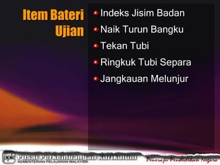 Item Bateri
Ujian
Indeks Jisim Badan
Naik Turun Bangku
Tekan Tubi
Ringkuk Tubi Separa
Jangkauan Melunjur
 