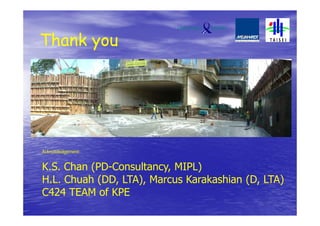 Thank you
Acknowledgement:
K.S. Chan (PD-Consultancy, MIPL)
H.L. Chuah (DD, LTA), Marcus Karakashian (D, LTA)
C424 TEAM of KPE
 