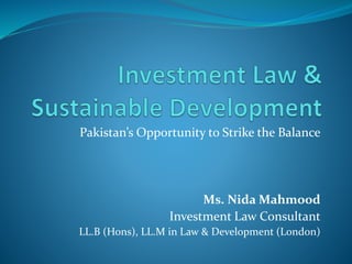 Pakistan’s Opportunity to Strike the Balance
Ms. Nida Mahmood
Investment Law Consultant
LL.B (Hons), LL.M in Law & Development (London)
 