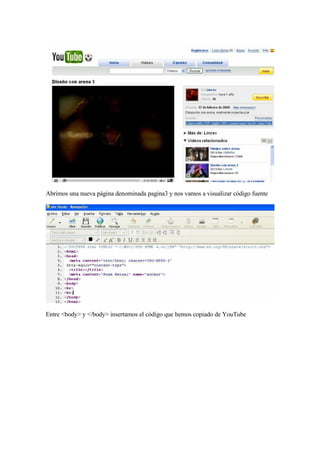 Abrimos una nueva página denominada pagina3 y nos vamos a visualizar código fuente




Entre <body> y </body> insertamos el código que hemos copiado de YouTube
 