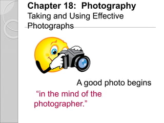Chapter 18: Photography
Taking and Using Effective
Photographs
A good photo begins
“in the mind of the
photographer.”
 
