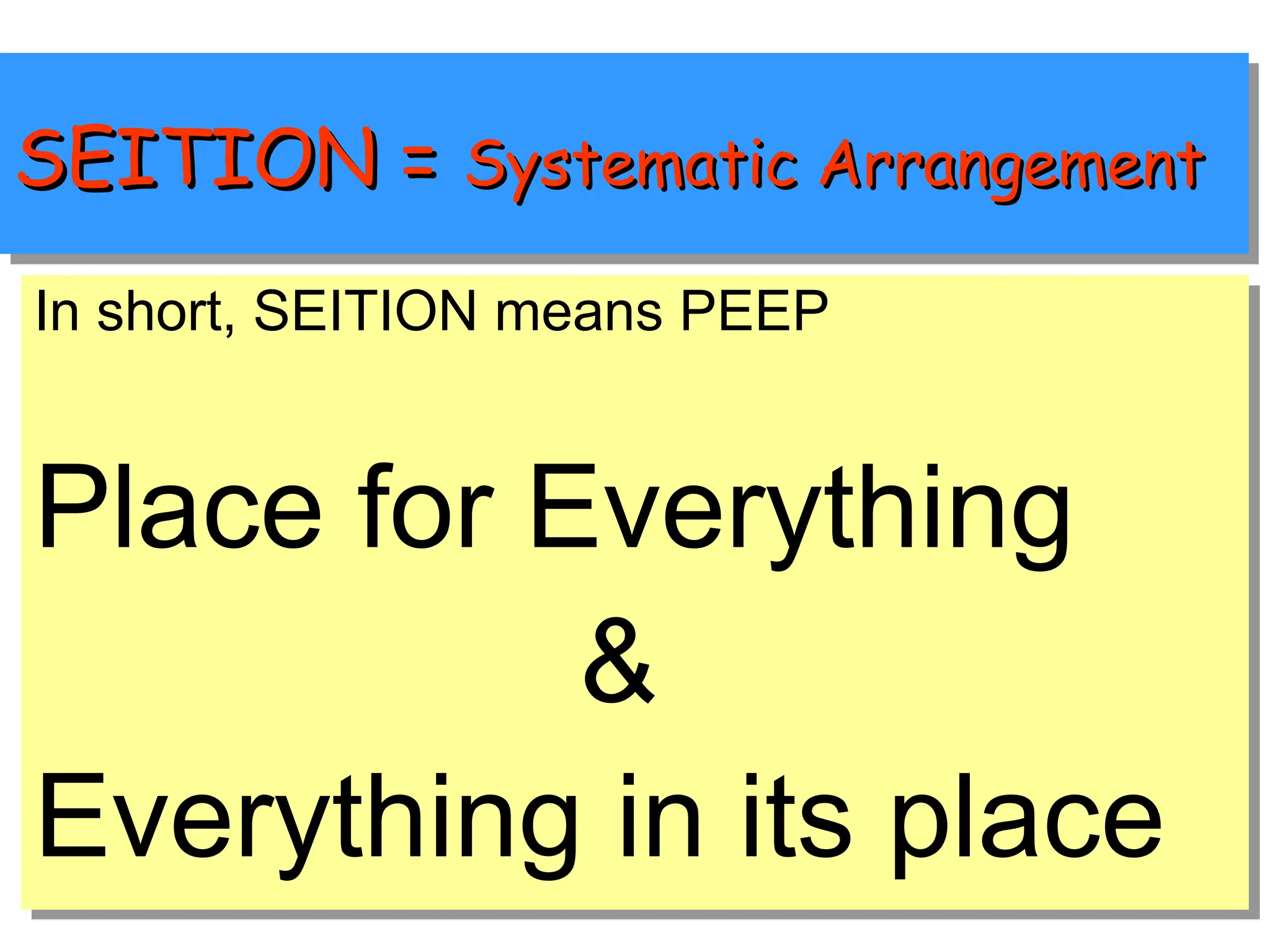 SEITION =
SEITION = Systematic Arrangement
Systematic Arrangement
In short, SEITION means PEEP
Place for Everything
&
Everything in its place
 