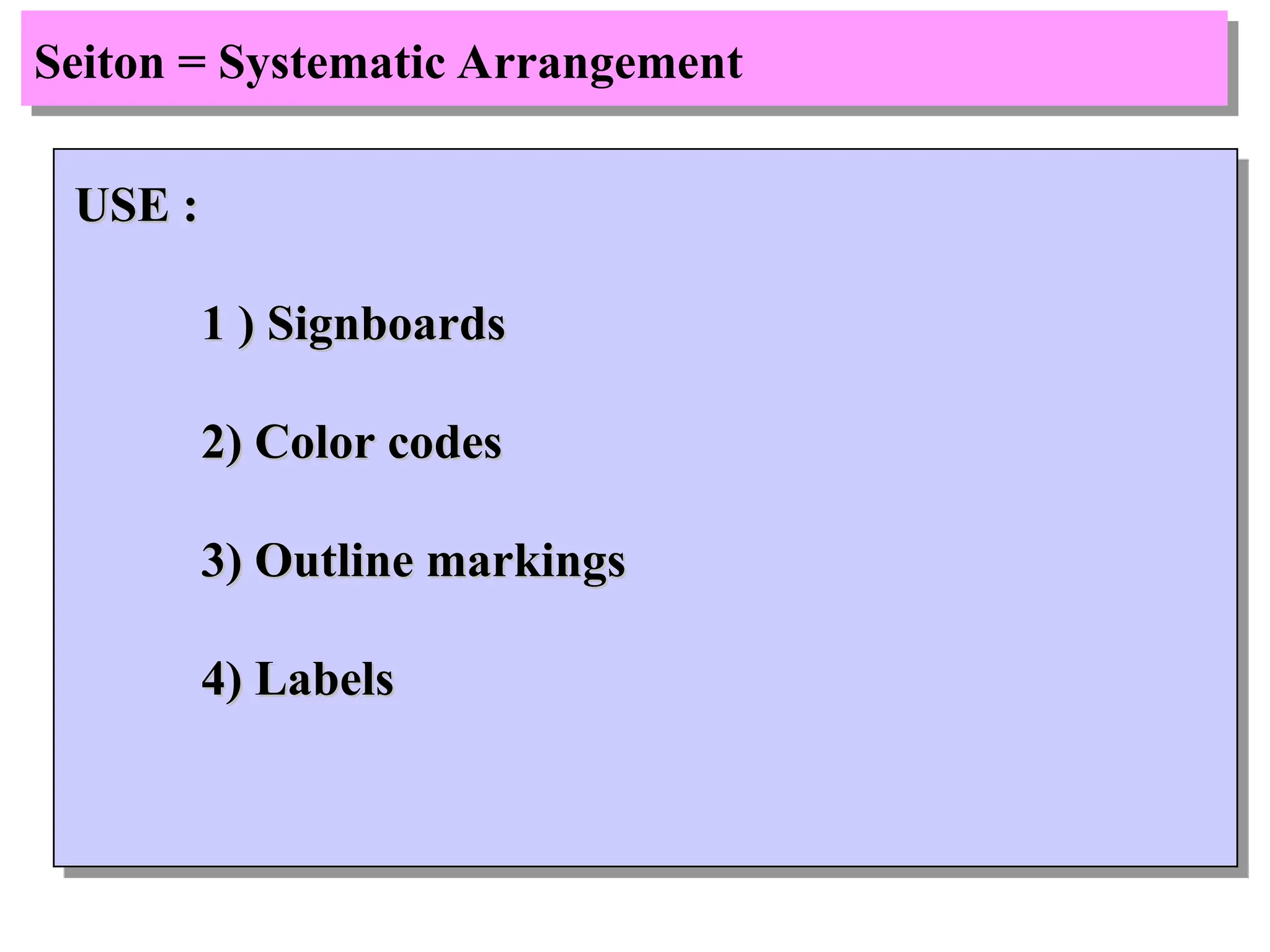 Seiton = Systematic Arrangement
USE :
USE :
1 ) Signboards
1 ) Signboards
2) Color codes
2) Color codes
3) Outline markings
3) Outline markings
4) Labels
4) Labels
 