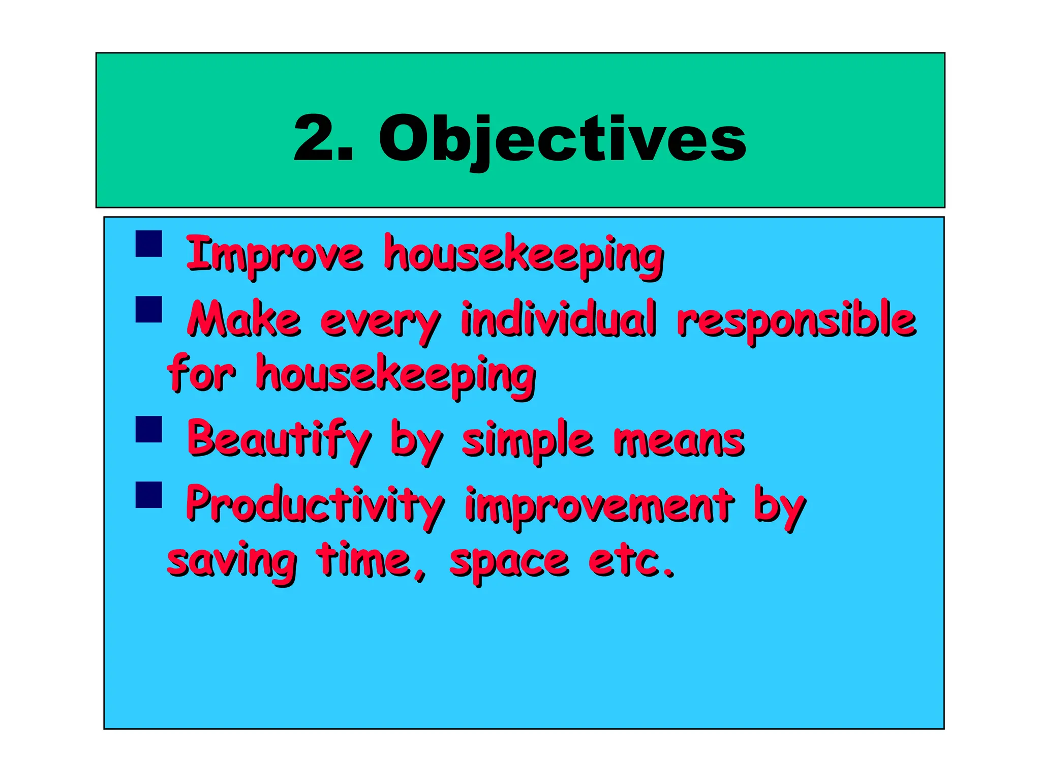 2. Objectives
 Improve housekeeping
Improve housekeeping
 Make every individual responsible
Make every individual responsible
for housekeeping
for housekeeping
 Beautify by simple means
Beautify by simple means
 Productivity improvement by
Productivity improvement by
saving time, space etc.
saving time, space etc.
 