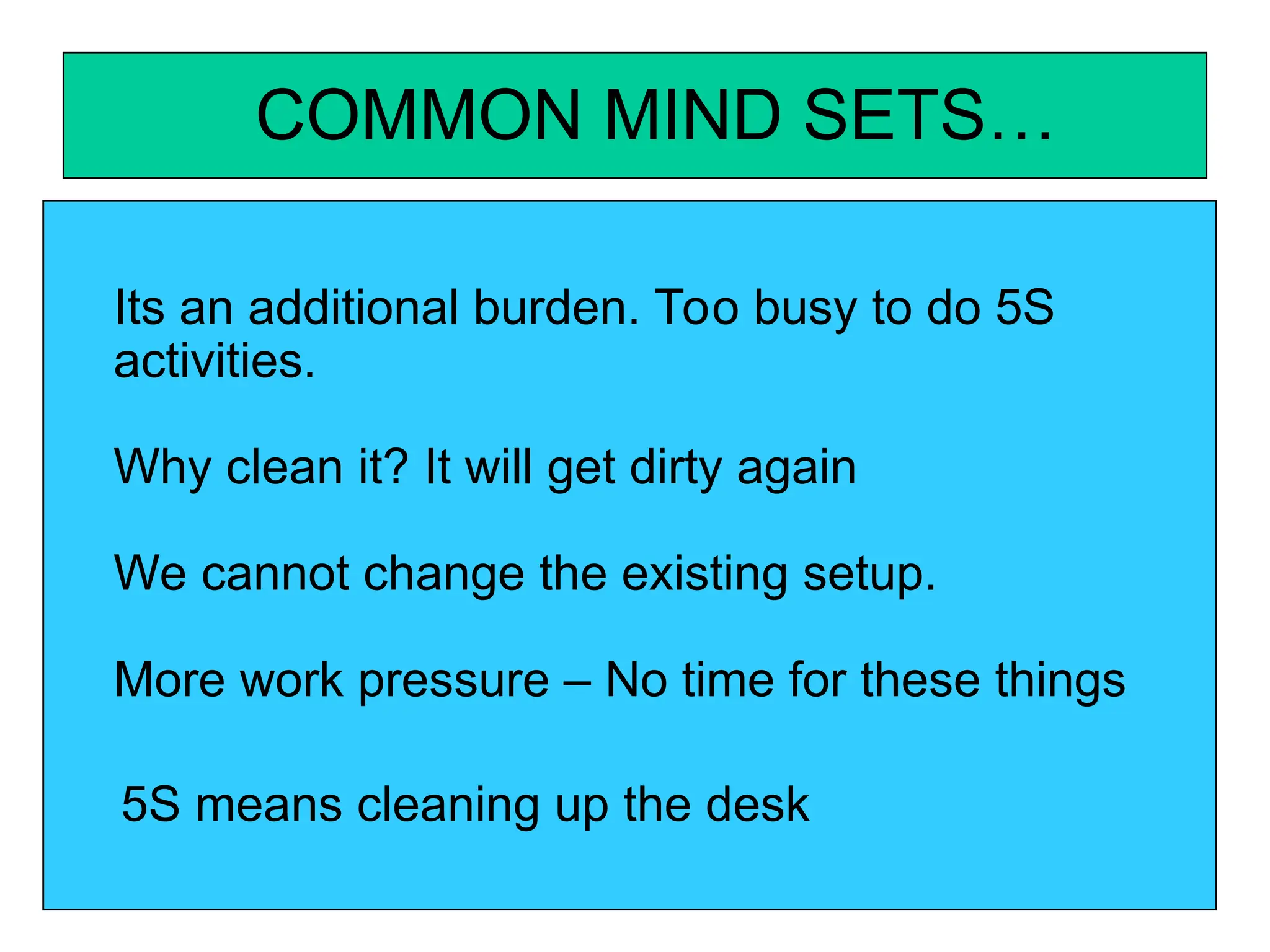 COMMON MIND SETS…
Its an additional burden. Too busy to do 5S
activities.
Why clean it? It will get dirty again
We cannot change the existing setup.
More work pressure – No time for these things
5S means cleaning up the desk
 
