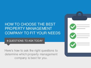 HOW TO CHOOSE THE BEST
PROPERTY MANAGEMENT
COMPANY TO FIT YOUR NEEDS
8 QUESTIONS TO ASK TODAY
Here’s how to ask the right questions to
determine which property management
company is best for you.
 