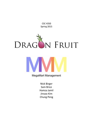  
CSC 4350
Spring 2015
 
MegaMart Management 
Nick Birger
Sam Brice
Hamza Jamil
Jinsoo Kim
Chung Peng
 