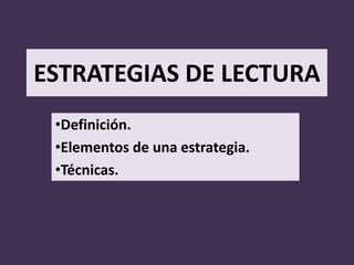 ESTRATEGIAS DE LECTURA
•Definición.
•Elementos de una estrategia.
•Técnicas.
 