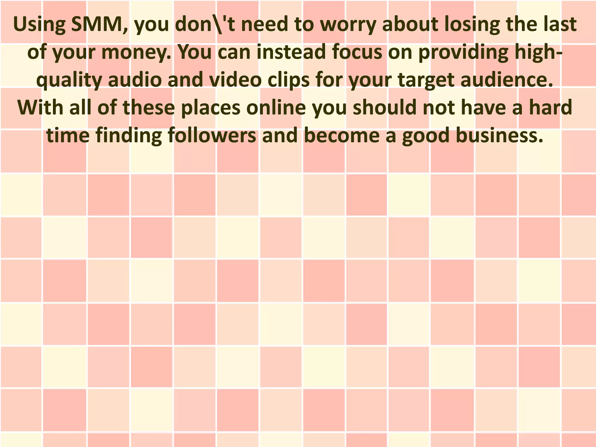 Using SMM, you don't need to worry about losing the last
 of your money. You can instead focus on providing high-
  quality audio and video clips for your target audience.
With all of these places online you should not have a hard
   time finding followers and become a good business.
 