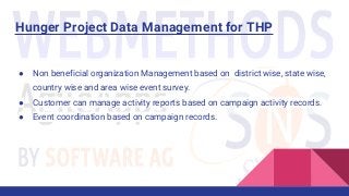 Hunger Project Data Management for THP
● Non beneficial organization Management based on district wise, state wise,
country wise and area wise event survey.
● Customer can manage activity reports based on campaign activity records.
● Event coordination based on campaign records.
 