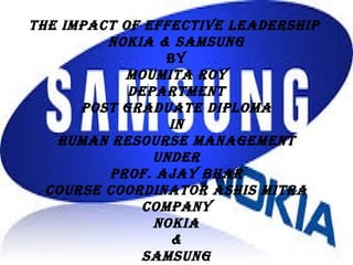The ImpacT of effecTIve LeadershIp
NoKIa & samsUNG
By
moUmITa roy
deparTmeNT
posT GradUaTe dIpLoma
IN
hUmaN resoUrse maNaGemeNT
UNder
prof. ajay Bhar
coUrse coordINaTor ashIs mITra
compaNy
NoKIa
&
samsUNG
 