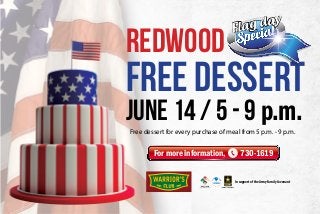 FREE DESSERT
June 14 / 5 - 9 p.m.
REDWOOD
Flag day
For more information, 730-1619
Free dessert for every purchase of meal from 5 p.m. - 9 p.m.
In support of the Army Family Covenant
 