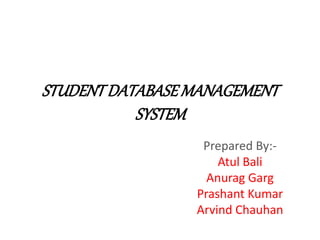 STUDENTDATABASEMANAGEMENT
SYSTEM
Prepared By:-
Atul Bali
Anurag Garg
Prashant Kumar
Arvind Chauhan
 