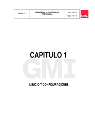 Revisión: A
CURSO BÁSICO DE CADWORX PLANT
PROFESSIONAL
Fecha:10/03/11
Página 6 de 130
CAPITULO 1
1. INICIO Y CONFIGURACIONES
 
