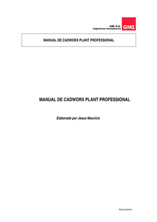 Manual Cadworx
MANUAL DE CADWORX PLANT PROFESSIONAL
MANUAL DE CADWORX PLANT PROFESSIONAL
Elaborado por Jesus Mauricio
 
