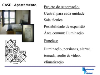 CASE - Apartamento
                     Projeto de Automação:
                     Central para cada unidade
                     Sala técnica
                     Possibilidade de expansão
                     Área comum: Iluminação

                     Funções:

                     Iluminação, persianas, alarme,
                     tomada, audio & vídeo,
                     climatização
 