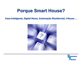 Porque Smart House?
Casa Inteligente, Digital Home, Automação Residencial, I-House …
 