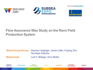 Flow Assurance Wax Study on the Ravn Field
Production System
Wood Group Kenny: Hooman Haghighi, Jamie Littler, Fujiang Zhu,
Temitope Solanke
Wintershall: Leif H. Blidegn, Amir Mofidi
 
