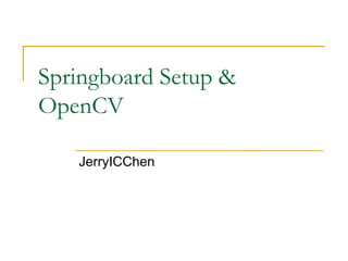 Springboard Setup &
OpenCV
JerryICChen
 