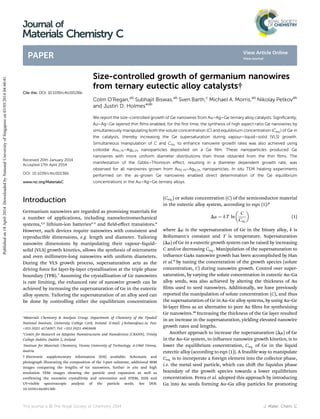 Size-controlled growth of germanium nanowires
from ternary eutectic alloy catalysts†
Colm O'Regan,ab
Subhajit Biswas,ab
Sven Barth,c
Michael A. Morris,ab
Nikolay Petkovab
and Justin D. Holmes*ab
We report the size-controlled growth of Ge nanowires from Au–Ag–Ge ternary alloy catalysts. Signiﬁcantly,
Au–Ag–Ge layered thin ﬁlms enabled, for the ﬁrst time, the synthesis of high aspect ratio Ge nanowires by
simultaneously manipulating both the solute concentration (C) and equilibrium concentration (Ceq.) of Ge in
the catalysts, thereby increasing the Ge supersaturation during vapour–liquid–solid (VLS) growth.
Simultaneous manipulation of C and Ceq. to enhance nanowire growth rates was also achieved using
colloidal Au0.75–Ag0.25 nanoparticles deposited on a Ge ﬁlm. These nanoparticles produced Ge
nanowires with more uniform diameter distributions than those obtained from the thin ﬁlms. The
manifestation of the Gibbs–Thomson eﬀect, resulting in a diameter dependent growth rate, was
observed for all nanowires grown from Au0.75–Ag0.25 nanoparticles. In situ TEM heating experiments
performed on the as-grown Ge nanowires enabled direct determination of the Ge equilibrium
concentrations in the Au–Ag–Ge ternary alloys.
Introduction
Germanium nanowires are regarded as promising materials for
a number of applications, including nanoelectromechanical
systems,1,2
lithium-ion batteries3–5
and eld-eﬀect transistors.6
However, such devices require nanowires with consistent and
reproducible dimensions, e.g. length and diameter. Tailoring
nanowire dimensions by manipulating their vapour–liquid–
solid (VLS) growth kinetics, allows the synthesis of micrometre
and even millimetre-long nanowires with uniform diameters.
During the VLS growth process, supersaturation acts as the
driving force for layer-by-layer crystallisation at the triple phase
boundary (TPB).7
Assuming the crystallisation of Ge nanowires
is rate limiting, the enhanced rate of nanowire growth can be
achieved by increasing the supersaturation of Ge in the eutectic
alloy system. Tailoring the supersaturation of an alloy seed can
be done by controlling either the equilibrium concentration
(Ceq.) or solute concentration (C) of the semiconductor material
in the eutectic alloy system, according to eqn (1):8
Dm ¼ kT ln

C
Ceq:

(1)
where Dm is the supersaturation of Ge in the binary alloy, k is
Boltzmann's constant and T is temperature. Supersaturation
(Dm) of Ge in a eutectic growth system can be raised by increasing
C and/or decreasing Ceq.. Manipulation of the supersaturation to
inuence GaAs nanowire growth has been accomplished by Han
et al.9
by tuning the concentration of the growth species (solute
concentration, C) during nanowire growth. Control over super-
saturation, by varying the solute concentration in eutectic Au–Ga
alloy seeds, was also achieved by altering the thickness of Au
lms used to seed nanowires. Additionally, we have previously
reported the manipulation of solute concentration (C), and thus
the supersaturation of Ge in Au–Ge alloy systems, by using Au–Ge
bi-layer lms as an alternative to pure Au lms for synthesising
Ge nanowires.10
Increasing the thickness of the Ge layer resulted
in an increase in the supersaturation, yielding elevated nanowire
growth rates and lengths.
Another approach to increase the supersaturation (Dm) of Ge
in the Au–Ge system, to inuence nanowire growth kinetics, is to
lower the equilibrium concentration, Ceq. of Ge in the liquid
eutectic alloy (according to eqn (1)). A feasible way to manipulate
Ceq. is to incorporate a foreign element into the collector phase,
i.e. the metal seed particle, which can shi the liquidus phase
boundary of the growth species towards a lower equilibrium
concentration. Perea et al. adopted this approach by introducing
Ga into Au seeds forming Au–Ga alloy particles for promoting
a
Materials Chemistry  Analysis Group, Department of Chemistry of the Tyndall
National Institute, University College Cork, Ireland. E-mail: j.holmes@ucc.ie; Fax:
+353 (0)21 4274097; Tel: +353 (0)21 4903608
b
Centre for Research on Adaptive Nanostructures and Nanodevices (CRANN), Trinity
College Dublin, Dublin 2, Ireland
c
Institute for Materials Chemistry, Vienna University of Technology, A-1060 Vienna,
Austria
† Electronic supplementary information (ESI) available: Schematic and
photograph illustrating the composition of the 3-part substrate, additional SEM
images comparing the lengths of Ge nanowires, further in situ and high
resolution TEM images showing the particle seed expansion as well as
conrming the nanowire crystallinity and orientation and STEM, EDX and
UV-visible spectroscopic analysis of the particle seeds. See DOI:
10.1039/c4tc00136b
Cite this: DOI: 10.1039/c4tc00136b
Received 20th January 2014
Accepted 17th April 2014
DOI: 10.1039/c4tc00136b
www.rsc.org/MaterialsC
This journal is © The Royal Society of Chemistry 2014 J. Mater. Chem. C
Journal of
Materials Chemistry C
PAPER
Publishedon18April2014.DownloadedbyNationalUniversityofSingaporeon03/05/201404:44:41.
View Article Online
View Journal
 