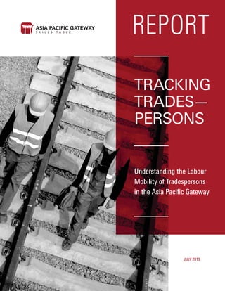 JULY 2013
REPORT
Understanding the Labour
Mobility of Tradespersons
in the Asia Paciﬁc Gateway
TRACKING
TRADES—
PERSONS
 