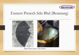 Eastern Pretech Sdn Bhd (Beranang)
Mixer Door Liner ( Pan Mixer)
MECNICOM
 