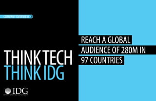 COMPANY OVERVIEW 
THINK TECH 
THINK IDG 
REACH A GLOBAL 
AUDIENCE OF 280M IN 
97 COUNTRIES 
 
