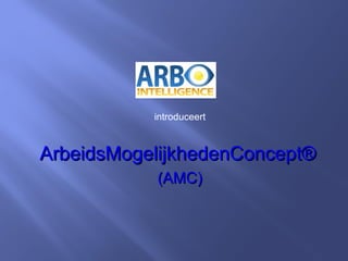ArbeidsMogelijkhedenConcept®ArbeidsMogelijkhedenConcept®
(AMC)(AMC)
introduceert
 