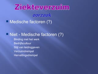  Medische factoren (?)
 Niet - Medische factoren (?)
 Binding met het werk
 Bedrijfscultuur
 Stijl van leidinggeven
 Verzuimdrempel
 Hervattingsdrempel
 