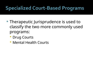 Therapeutic Jurisprudence is used to
classify the two more commonly used
programs:
 Drug Courts
 Mental Health Courts
 