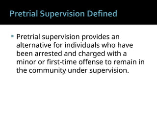  Pretrial supervision provides an
alternative for individuals who have
been arrested and charged with a
minor or first-time offense to remain in
the community under supervision.
 