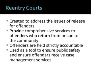  Created to address the issues of release
for offenders
 Provide comprehensive services to
offenders who return from prison to
the community
 Offenders are held strictly accountable
 Used as a tool to ensure public safety
and ensure offenders receive case
management services
 