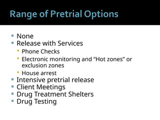  None
 Release with Services
 Phone Checks
 Electronic monitoring and “Hot zones” or
exclusion zones
 House arrest
 Intensive pretrial release
 Client Meetings
 Drug Treatment Shelters
 Drug Testing
 