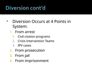  Diversion Occurs at 4 Points in
System:
1. From arrest
1. Civil citation programs
2. Crisis Intervention Teams
3. IPV cases
2. From prosecution
3. From jail
4. From imprisonment
 