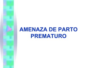AMENAZA DE PARTO
   PREMATURO
 