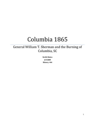 1
Columbia 1865
General William T. Sherman and the Burning of
Columbia, SC
Keith Rakes
6/5/2009
History 444
 