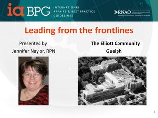 Leading from the frontlines
Presented by The Elliott Community
Jennifer Naylor, RPN Guelph
1
 