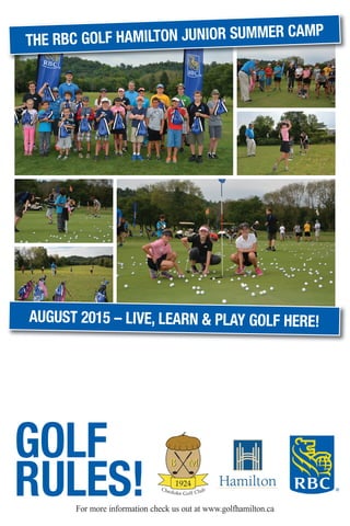 thE RBC GOLF hamiLtOn JUniOR SUmmER CamP
aUGUSt 2015 – LivE, LEaRn & PLay GOLF hERE!
GOLF
RULES!For more information check us out at www.golfhamilton.ca
 
