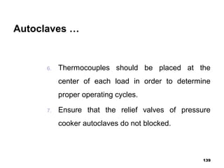 Autoclaves …
6. Thermocouples should be placed at the
center of each load in order to determine
proper operating cycles.
7. Ensure that the relief valves of pressure
cooker autoclaves do not blocked.
139
 