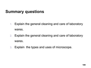 Summary questions
1. Explain the general cleaning and care of laboratory
wares.
2. Explain the general cleaning and care of laboratory
wares.
3. Explain the types and uses of microscope.
188
 