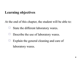 Learning objectives
At the end of this chapter, the student will be able to:
 State the different laboratory wares.
 Describe the use of laboratory wares.
 Explain the general cleaning and care of
laboratory wares.
2
 