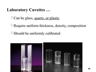 Laboratory Cuvettes …
Can be glass, quartz, or plastic
Require uniform thickness, density, composition
Should be uniformly calibrated
45
 