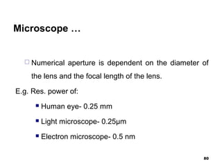 Microscope …
 Numerical aperture is dependent on the diameter of
the lens and the focal length of the lens.
E.g. Res. power of:
 Human eye- 0.25 mm
 Light microscope- 0.25µm
 Electron microscope- 0.5 nm
80
 