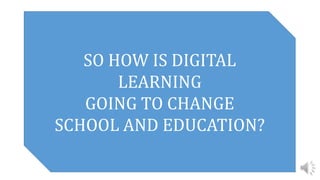 SO HOW IS DIGITAL
LEARNING
GOING TO CHANGE
SCHOOL AND EDUCATION?
 