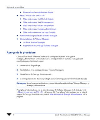 Aperçu de la procédure


                x    Réservation du contrôleur de disque
            x   Mise à niveau vers VxVM v.3.1
                x    Mise à niveau de VxVM et de Solaris
                x    Mise à niveau de VxVM uniquement
                x    Mise à niveau de Solaris uniquement
                x    Mise à niveau de Storage Administrator
                x    Mise à niveau vers un package français
            x   Vérification des procédures Volume Manager
            x   Désinstallation de Volume Manager
                x    Arrêt de Volume Manager
                x    Suppression du package Volume Manager


Aperçu de la procédure
            Cette section décrit comment installer et configurer Volume Manager et
            Storage Administrator. L’installation et la configuration de Volume Manager sont
            constituées des étapes suivantes :

            1. l’installation du package ;

            2. l’installation et la configuration de Volume Manager ;

            3. l’installation de Storage Administrator ;

            4. la configuration des disques partagés (uniquement pour l’environnement cluster).

            Remarque Seuls les super-utilisateurs peuvent installer et initialiser Volume Manager et
                     Storage Administrator.

            Pour plus d’informations sur la mise à niveau de Volume Manager et de Solaris, voir
            « Mise à niveau vers VxVM v.3.1 » à la page 38. Pour plus d’informations sur la mise à
            niveau de Storage Administrator, voir « Mise à niveau de Storage Administrator » à la
            page 46.




        8                                                  Guide d’installation de VERITAS Volume Manager
 